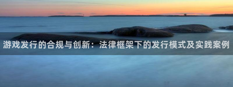db电竞官网的奇趣腾讯是真的吗还是假的：游戏发行的合规与创新：法律框架下的发行模式及实践案例