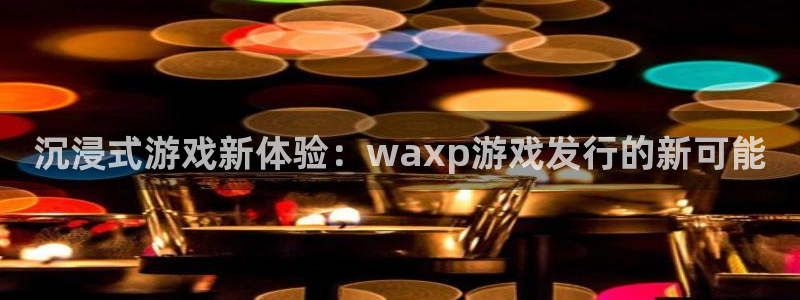 db电竞官网平台是骗局吗：沉浸式游戏新体验：waxp游戏发行的新可能