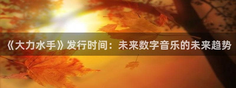 广州db电竞网络科技有限公司：《大力水手》发行时间：未来数字音乐的未来趋势