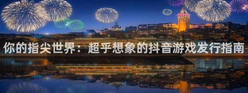 东莞db电竞信息科技有限公司：你的指尖世界：超乎想象的抖音游戏发行指南